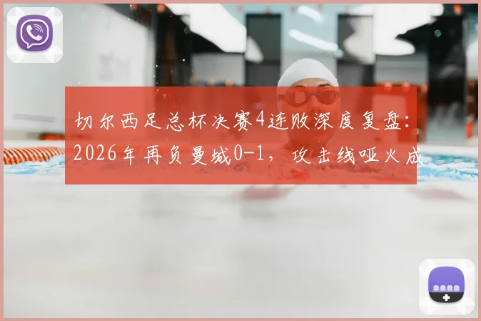 切尔西足总杯决赛4连败深度复盘：2026年再负曼城0-1，攻击线哑火成顽疾