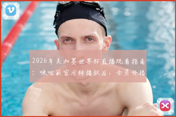 2026年美加墨世界杯直播观看指南：咪咕获官方转播权后，会员价格、解说阵容及多平台观赛方案全解析