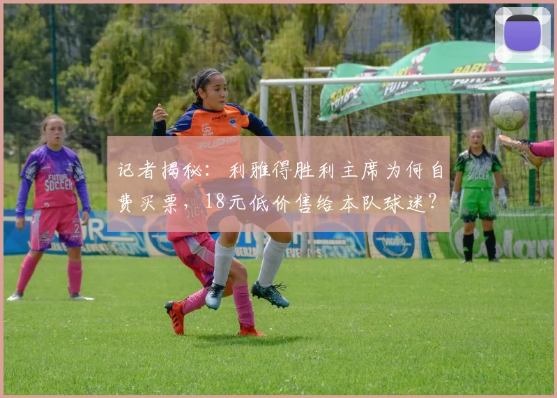 记者揭秘：利雅得胜利主席为何自费买票，18元低价售给本队球迷？