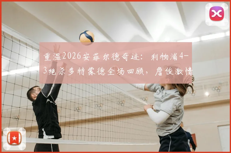 重温2026安菲尔德奇迹:利物浦4-3绝杀多特蒙德全场回顾,詹俊激情解说与经典集锦再现