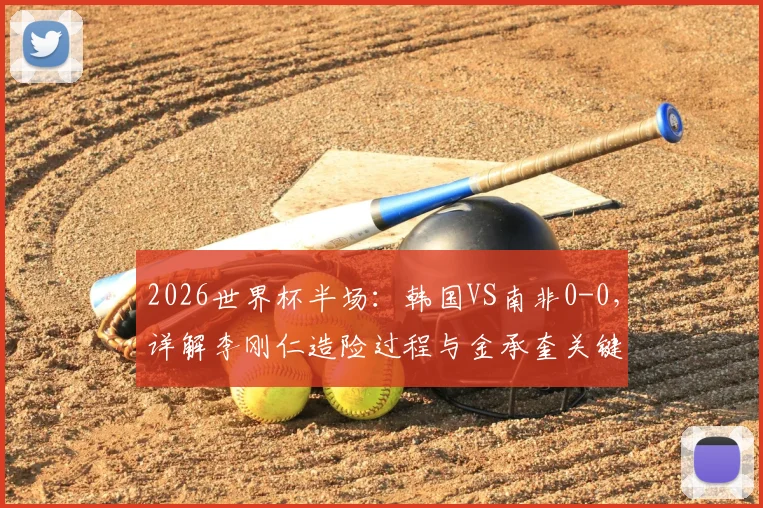 2026世界杯半场：韩国VS南非0-0，详解李刚仁造险过程与金承奎关键神扑瞬间