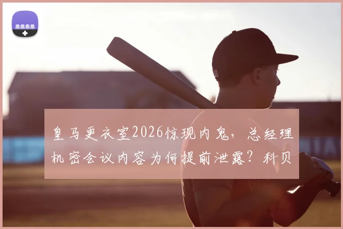 皇马更衣室2026惊现内鬼,总经理机密会议内容为何提前泄露?科贝曝光的幕后真相