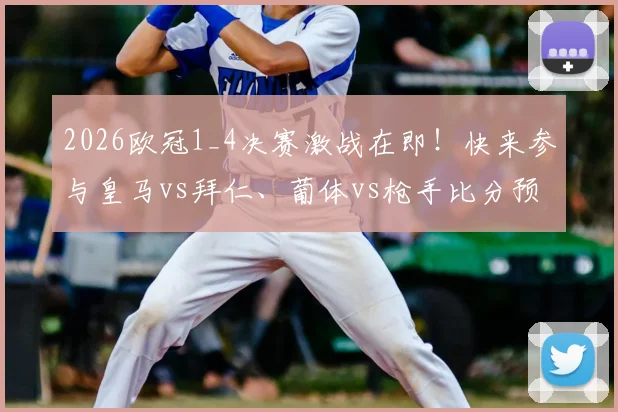 2026欧冠1_4决赛激战在即！快来参与皇马vs拜仁、葡体vs枪手比分预测活动，晒出你的截图与看法