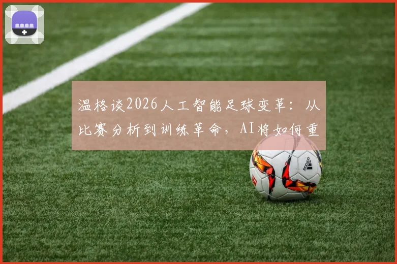 温格谈2026人工智能足球变革：从比赛分析到训练革命，AI将如何重塑绿茵场？