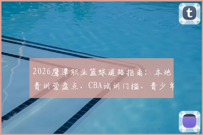 2026鹰潭职业篮球道路指南：本地青训营盘点、CBA试训门槛、青少年晋升省队与特长生升学全解析