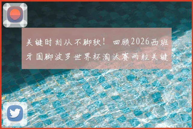 关键时刻从不脚软！回顾2026西班牙国脚波罗世界杯淘汰赛两粒关键进球