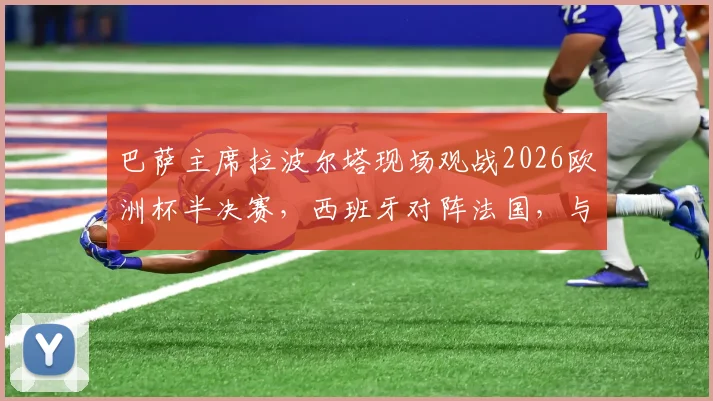 巴萨主席拉波尔塔现场观战2026欧洲杯半决赛，西班牙对阵法国，与FIFA主席因凡蒂诺进行关键交流